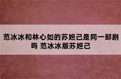 范冰冰和林心如的苏妲己是同一部剧吗 范冰冰版苏妲己